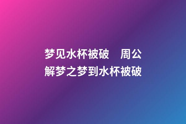 梦见水杯被破　周公解梦之梦到水杯被破